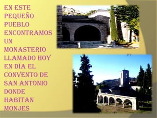 En este pequeño pueblo encontramos un monasterio llamado hoy en dÍa El Convento de San Antonio donde habitan monjes