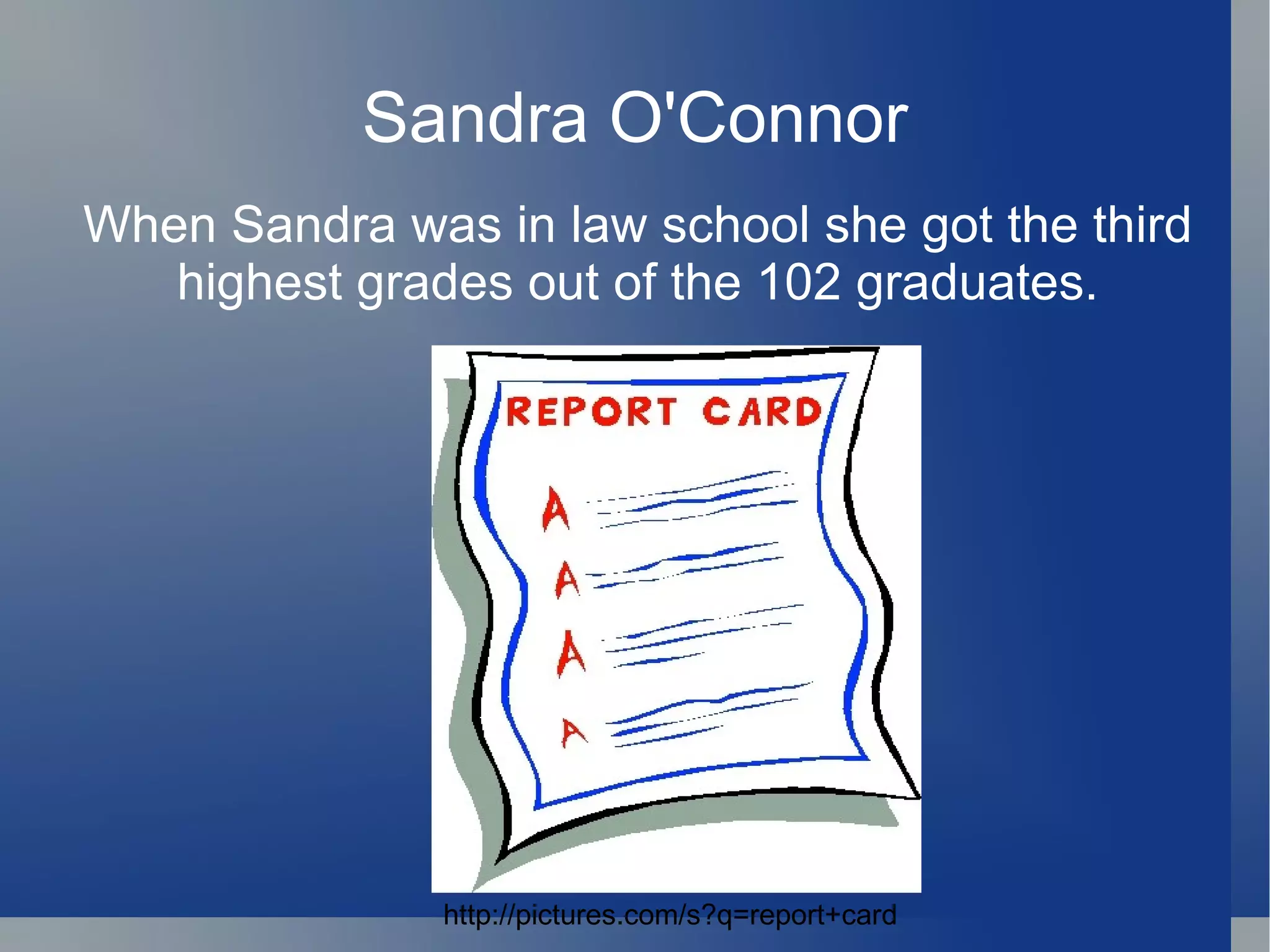 Sandra O'Connor When Sandra was in law school she got the third highest grades out of the 102 graduates. http://pictures.com/s?q=report+card 