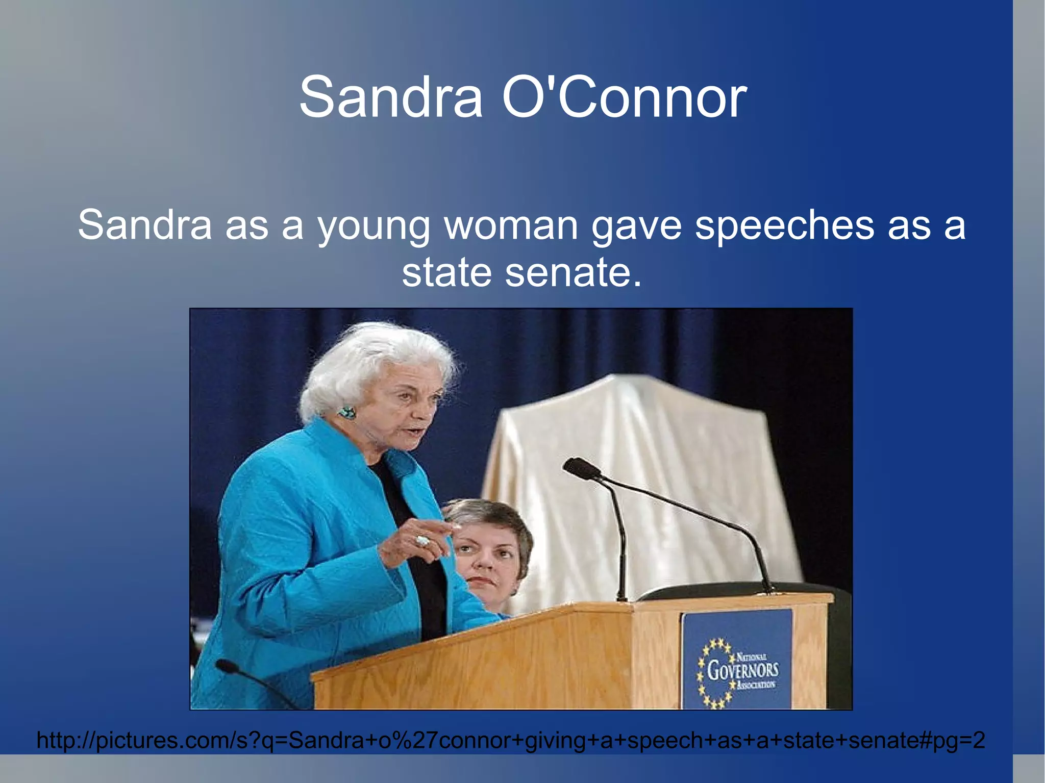 Sandra O'Connor Sandra as a young woman gave speeches as a state senate. http://pictures.com/s?q=Sandra+o%27connor+giving+a+speech+as+a+state+senate#pg=2 
