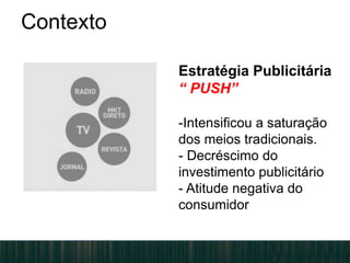 Contexto
Estratégia Publicitária
“ PUSH”
-Intensificou a saturação
dos meios tradicionais.
- Decréscimo do
investimento publicitário
- Atitude negativa do
consumidor
 