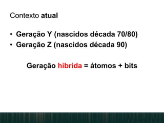 • Geração Y (nascidos década 70/80)
• Geração Z (nascidos década 90)
Geração hibrida = átomos + bits
Contexto atual
 