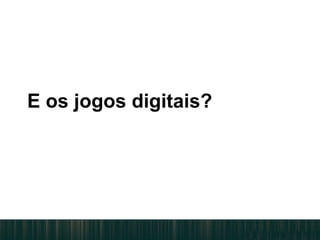 E os jogos digitais?
 