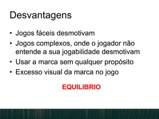 Desvantagens
• Jogos fáceis desmotivam
• Jogos complexos, onde o jogador não
entende a sua jogabilidade desmotivam
• Usar a marca sem qualquer propósito
• Excesso visual da marca no jogo
EQUILIBRIO
 