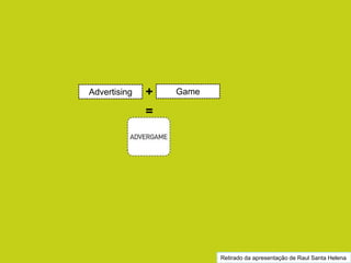 Retirado da apresentação de Raul Santa Helena
Advertising Game+
=
 