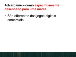 Advergame – como especificamente
desenhado para uma marca
• São diferentes dos jogos digitais
comerciais
 