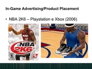 • NBA 2K6 – Playstation e Xbox (2006)
In-Game Advertising/Product Placement
 