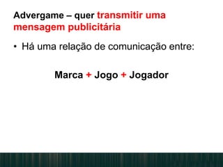 Advergame – quer transmitir uma
mensagem publicitária
• Há uma relação de comunicação entre:
Marca + Jogo + Jogador
 