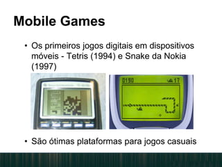 Mobile Games
• Os primeiros jogos digitais em dispositivos
móveis - Tetris (1994) e Snake da Nokia
(1997)
• São ótimas plataformas para jogos casuais
 