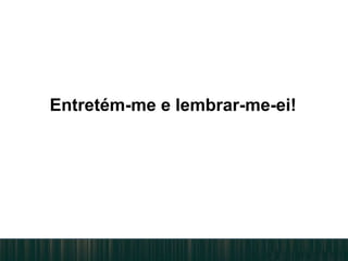 Entretém-me e lembrar-me-ei!
 