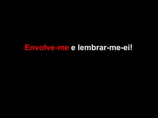 Envolve-me e lembrar-me-ei!
 
