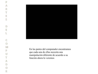 En las partes del computador encontramos
que cada una de ellas necesita una
manipulación diferente de acuerdo a su
función ahora lo veremos
 