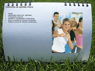 Sáude; Habilidades deportivas, Agilidade; Composição corporal; Equilíbrio, Flexibilidade e Velocidade; Força e resistência muscular localizada;   Potência tempo de reacção coordenação; Conceitos de aptidão física: 