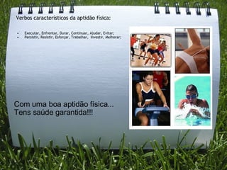 Com uma boa aptidão física... Tens saúde garantida!!! Verbos característicos da aptidão física: Executar, Enfrentar, Durar, Continuar, Ajudar, Evitar; Persistir, Resistir, Esforçar, Trabalhar,  Investir, Melhorar; 