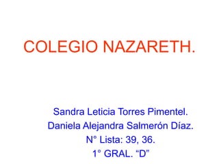 COLEGIO NAZARETH.
Sandra Leticia Torres Pimentel.
Daniela Alejandra Salmerón Díaz.
N° Lista: 39, 36.
1° GRAL. “D”
 