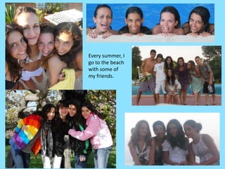 Everysummer, I gotothebeachwithsome of my friends.