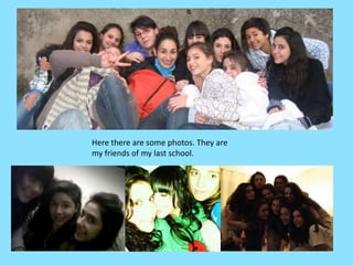 Here there are some photos. They are my friends of my last school.