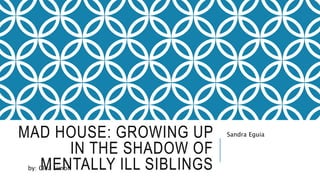 MAD HOUSE: GROWING UP 
IN THE SHADOW OF 
MENTALLY ILL SIBLINGS by: Clea simon 
Sandra Eguia 
 