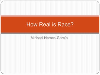 Michael Hames-García
How Real is Race?
 