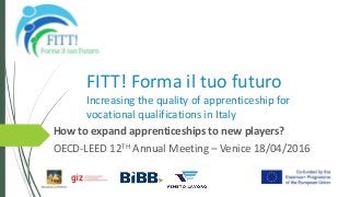 FITT! Forma il tuo futuro
Increasing the quality of apprenticeship for
vocational qualifications in Italy
How to expand apprenticeships to new players?
OECD-LEED 12TH Annual Meeting – Venice 18/04/2016
 