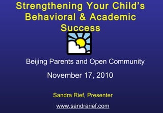 Strengthening Your Child’s
Behavioral & Academic
Success
Beijing Parents and Open Community
November 17, 2010
Sandra Rief, Presenter
www.sandrarief.com
 