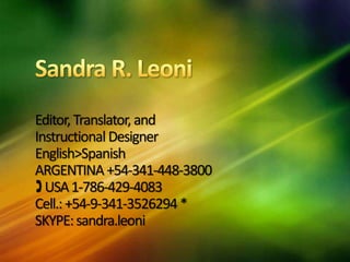 Editor, Translator, and
InstructionalDesigner
English>Spanish
ARGENTINA+54-341-448-3800
USA1-786-429-4083
Cell.:+54-9-341-3526294*
SKYPE:sandra.leoni
 
