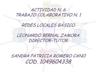 ACTIVIDAD N. 6
TRABAJO COLABORATIVO N. 1
REDES LOCALES BÁSICO
LEONARDO BERNAL ZAMORA
DIRECTOR-TUTOR

SANDRA PATRICIA ROMERO CANO

COD. 1049604338

 