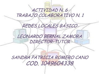 ACTIVIDAD N. 6
TRABAJO COLABORATIVO N. 1
REDES LOCALES BÁSICO
LEONARDO BERNAL ZAMORA
DIRECTOR-TUTOR

SANDRA PATRICIA ROMERO CANO

COD. 1049604338

 
