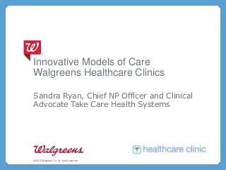 Innovative Models of Care
Walgreens Healthcare Clinics
Sandra Ryan, Chief NP Officer and Clinical
Advocate Take Care Health Systems
©2013 Walgreen Co. All rights reserved.
 
