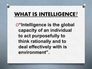WHAT IS INTELLIGENCE?
O“Intelligence is the global
capacity of an individual
to act purposefully to
think rationally and to
deal effectively with is
environment”.
 