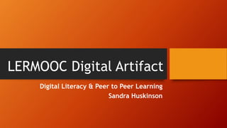 LERMOOC Digital Artifact
Digital Literacy & Peer to Peer Learning
Sandra Huskinson
 