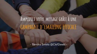 Amplifiez votre message grâce à une
campagne d’emailing efficace
- Sandra Smets @Clef2web -
 