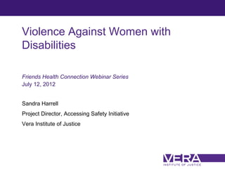 Violence Against Women with
Disabilities

Friends Health Connection Webinar Series
July 12, 2012


Sandra Harrell
Project Director, Accessing Safety Initiative
Vera Institute of Justice




                                                Slide 1
 