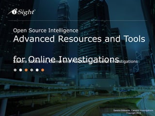 Open Source Intelligence 
Advanced Resources and Tools 
for Online Investigations 
Sandra Stibbards, Owner and President, Camelot Investigations 
 