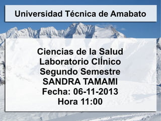 Universidad Técnica de Amabato

Ciencias de la Salud
Laboratorio ClÍnico
Segundo Semestre
SANDRA TAMAMI
Fecha: 06-11-2013
Hora 11:00

 