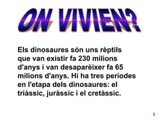 ON VIVIEN?Els dinosaures són uns rèptils que van existir fa 230 milions d'anys i van desaparèixer fa 65 milions d'anys. Hi ha tres períodes en l'etapa dels dinosaures: el triàssic, juràssic i el cretàssic. 3