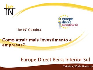 “be IN” Coimbra


Como atrair mais investimento e
empresas?


        Europe Direct Beira Interior Sul
                           Coimbra, 20 de Março de
 
