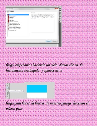 luego empezamos haciendo un cielo damos clic en la
herramienta rectángulo y aparece asi n
luego para hacer la hierva de nuestro paisaje hacemos el
mismo paso
 
