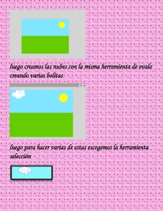 luego creamos las nubes con la misma herramienta de ovalo
creando varias bolitas
luego para hacer varias de estas escogemos la herramienta
selección
 