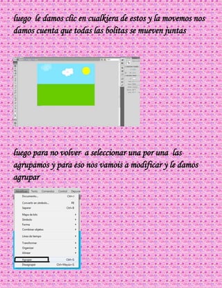 luego le damos clic en cualkiera de estos y la movemos nos
damos cuenta que todas las bolitas se mueven juntas
luego para no volver a seleccionar una por una las
agrupamos y para eso nos vamois a modificar y le damos
agrupar
 