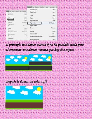 al principio nos damos cuenta k no ha pasdado nada pero
al arrastrar nos damos cuenta que hay dos copias
después le damos un color café
 