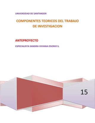 UNIVERSIDAD DE SANTANDER
15
COMPONENTES TEORICOS DEL TRABAJO
DE INVESTIGACION
ANTEPROYECTO
ESPECIALISTA SANDRA VIVIANA OSORIO S.
 