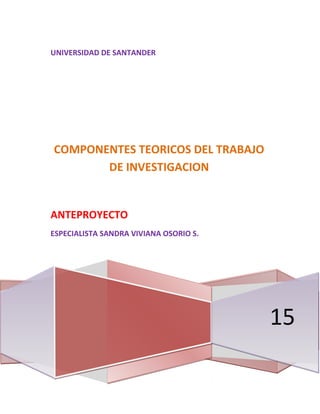 UNIVERSIDAD DE SANTANDER
15
COMPONENTES TEORICOS DEL TRABAJO
DE INVESTIGACION
ANTEPROYECTO
ESPECIALISTA SANDRA VIVIANA OSORIO S.
 