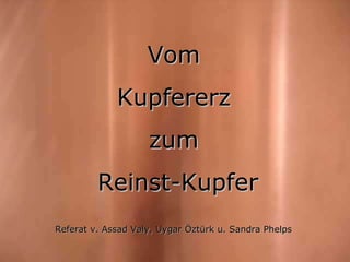 Intro Vom  Kupfererz  zum  Reinst-Kupfer Referat v. Assad Valy, Uygar Öztürk u. Sandra Phelps 