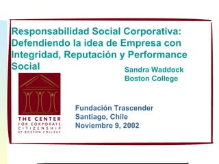 Responsabilidad Social Corporativa: Defendiendo la idea de Empresa con Integridad, Reputación y Performance Social Sandra Waddock Boston College  Fundación Trascender Santiago, Chile Noviembre 9, 2002 