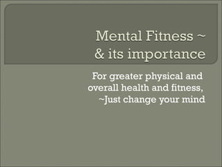 For greater physical and  overall health and fitness,  ~Just change your mind 