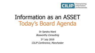 Information as an ASSET
Today’s Board Agenda
Dr Sandra Ward
Beaworthy Consulting
3rd July 2019
CILIP Conference, Manchester
 