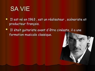 SA VIESA VIE
 Il est né en 1963 , est un réalisateur , scénariste etIl est né en 1963 , est un réalisateur , scénariste et
producteur français.producteur français.
 IlIl  étaitétait guitariste avant d'être cinéaste, il a uneguitariste avant d'être cinéaste, il a une
formation musicale classique.formation musicale classique.
  
 