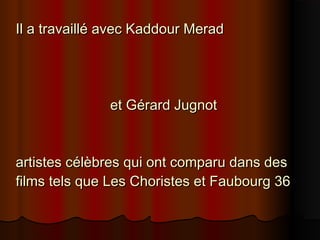 Il a travaillé avec Kaddour MeradIl a travaillé avec Kaddour Merad
et Gérard Jugnotet Gérard Jugnot
artistes célèbres qui ont comparu dans desartistes célèbres qui ont comparu dans des
films tels que Les Choristes et Faubourg 36films tels que Les Choristes et Faubourg 36
 