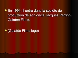 En 1991, il entre dans la société deEn 1991, il entre dans la société de
production de son oncle Jacques Perrinn,production de son oncle Jacques Perrinn,
Galatée FilmsGalatée Films..
(Galatée Films(Galatée Films logo)logo)
 
