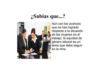 ¿Sabías que...?
Aún con los avances
que se han logrado
respecto a la situación
de las mujeres en el
trabajo, la equidad de
género laboral es un
tema que debe seguir
en la mira.
 